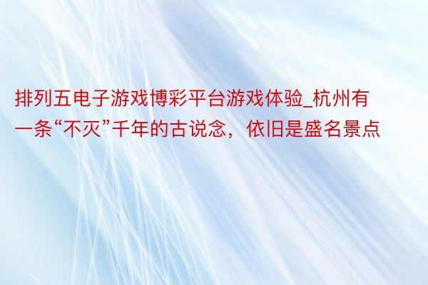 排列五电子游戏博彩平台游戏体验_杭州有一条“不灭”千年的古说念，依旧是盛名景点