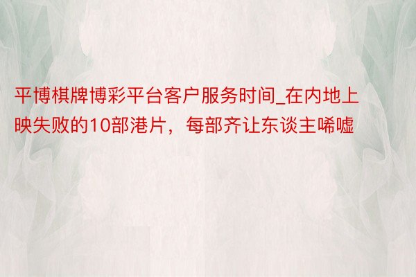 平博棋牌博彩平台客户服务时间_在内地上映失败的10部港片，每部齐让东谈主唏嘘