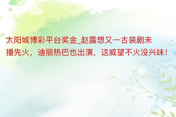 太阳城博彩平台奖金_赵露想又一古装剧未播先火，迪丽热巴也出演，这威望不火没兴味！