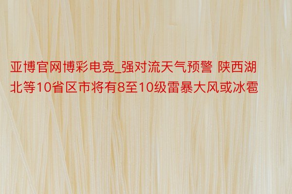 亚博官网博彩电竞_强对流天气预警 陕西湖北等10省区市将有8至10级雷暴大风或冰雹