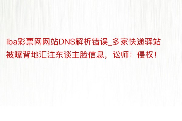 iba彩票网网站DNS解析错误_多家快递驿站被曝背地汇注东谈主脸信息，讼师：侵权！