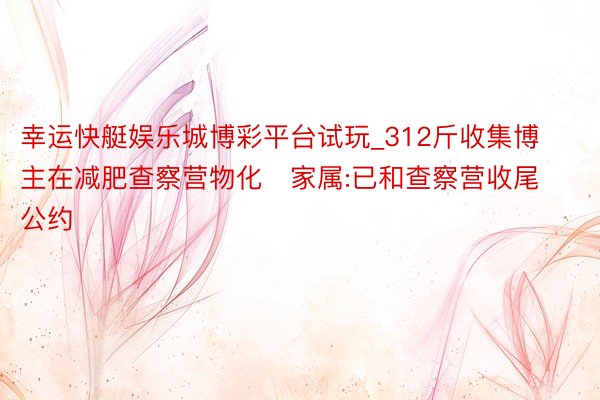 幸运快艇娱乐城博彩平台试玩_312斤收集博主在减肥查察营物化   家属:已和查察营收尾公约